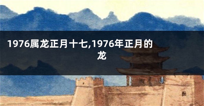 1976属龙正月十七,1976年正月的龙