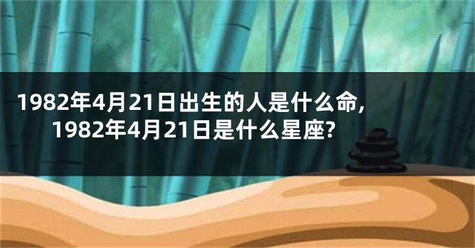 1982年4月21日出生的人是什么命,1982年4月21日是什么星座?