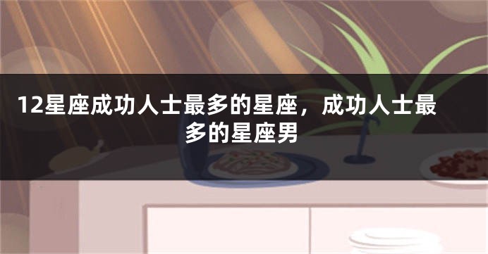 12星座成功人士最多的星座，成功人士最多的星座男
