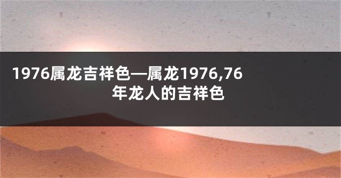 1976属龙吉祥色—属龙1976,76年龙人的吉祥色