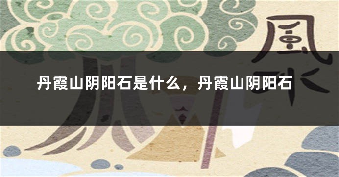 丹霞山阴阳石是什么,丹霞山阴阳石