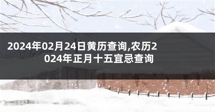 2024年02月24日黄历查询,农历2024年正月十五宜忌查询
