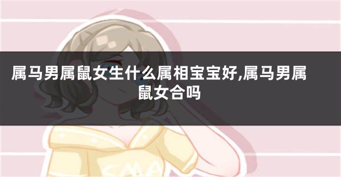 属马男属鼠女生什么属相宝宝好,属马男属鼠女合吗