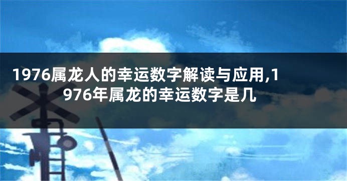 1976属龙人的幸运数字解读与应用,1976年属龙的幸运数字是几
