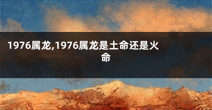 1976属龙,1976属龙是土命还是火命