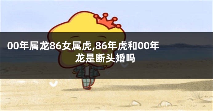 00年属龙86女属虎,86年虎和00年龙是断头婚吗