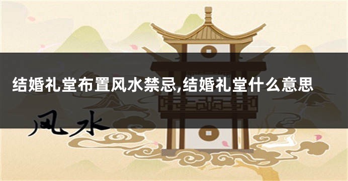 结婚礼堂布置风水禁忌,结婚礼堂什么意思