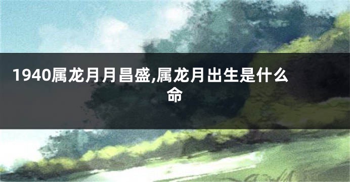 1940属龙月月昌盛,属龙月出生是什么命
