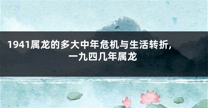 1941属龙的多大中年危机与生活转折,一九四几年属龙