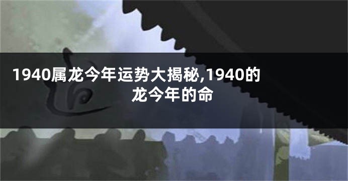 1940属龙今年运势大揭秘,1940的龙今年的命
