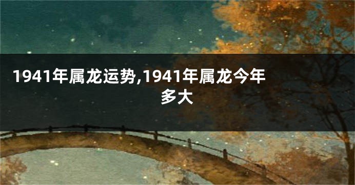 1941年属龙运势,1941年属龙今年多大