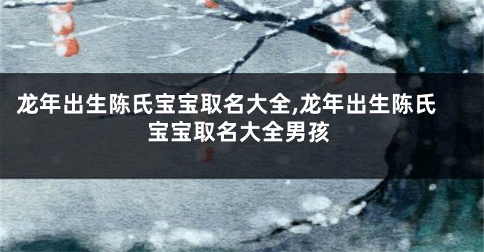 龙年出生陈氏宝宝取名大全,龙年出生陈氏宝宝取名大全男孩