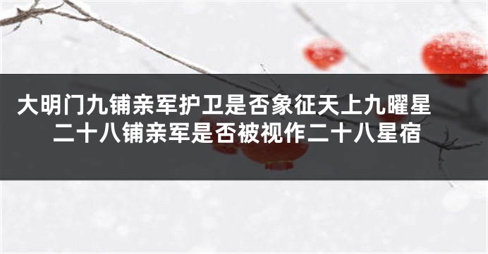 大明门九铺亲军护卫是否象征天上九曜星 二十八铺亲军是否被视作二十八星宿