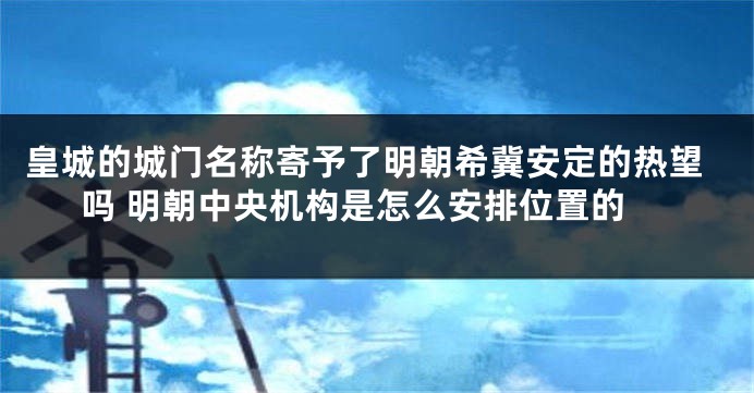 皇城的城门名称寄予了明朝希冀安定的热望吗 明朝中央机构是怎么安排位置的