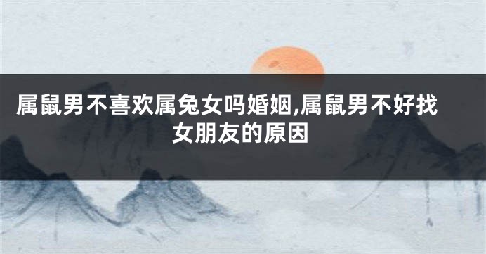 属鼠男不喜欢属兔女吗婚姻,属鼠男不好找女朋友的原因