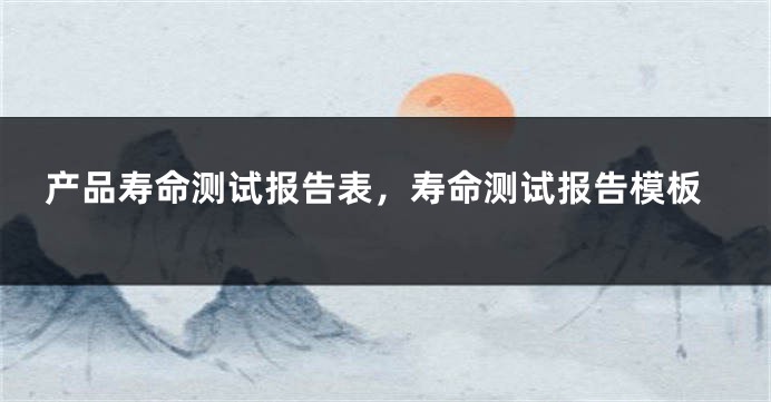 产品寿命测试报告表,寿命测试报告模板
