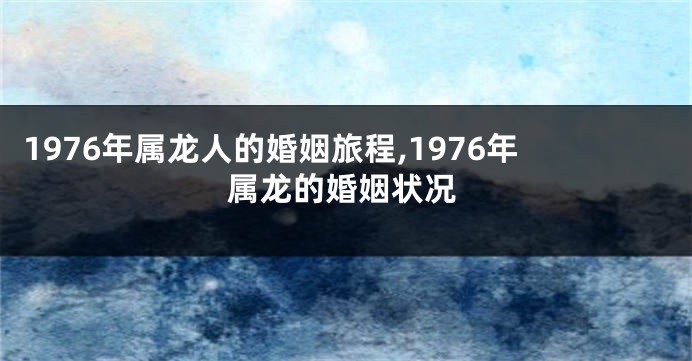 1976年属龙人的婚姻旅程,1976年属龙的婚姻状况