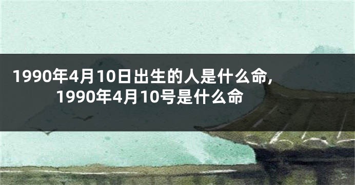 1990年4月10日出生的人是什么命,1990年4月10号是什么命