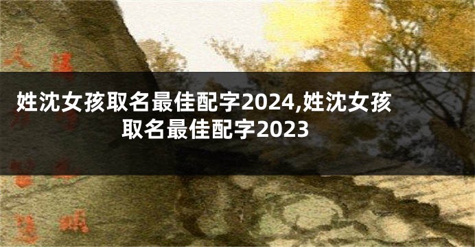 姓沈女孩取名最佳配字2024,姓沈女孩取名最佳配字2023