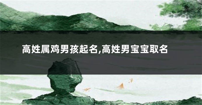 高姓属鸡男孩起名,高姓男宝宝取名