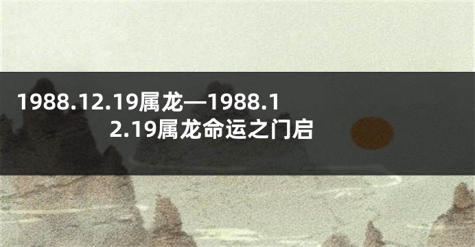 1988.12.19属龙—1988.12.19属龙命运之门启