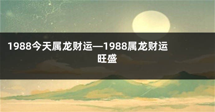 1988今天属龙财运—1988属龙财运旺盛