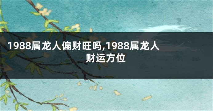 1988属龙人偏财旺吗,1988属龙人财运方位