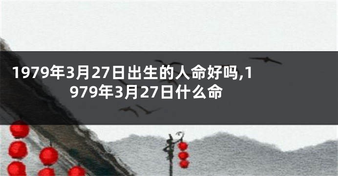 1979年3月27日出生的人命好吗,1979年3月27日什么命