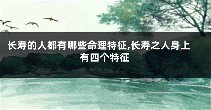 长寿的人都有哪些命理特征,长寿之人身上有四个特征