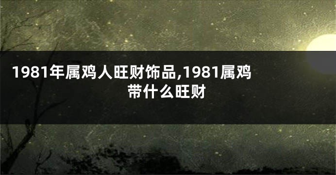 1981年属鸡人旺财饰品,1981属鸡带什么旺财