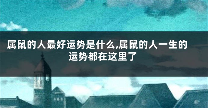 属鼠的人最好运势是什么,属鼠的人一生的运势都在这里了