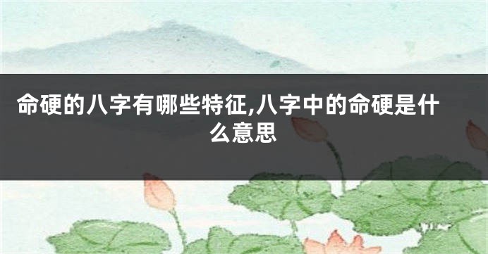 命硬的八字有哪些特征,八字中的命硬是什么意思