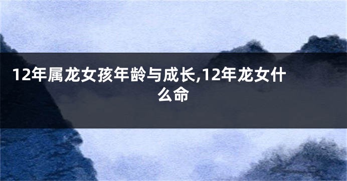 12年属龙女孩年龄与成长,12年龙女什么命