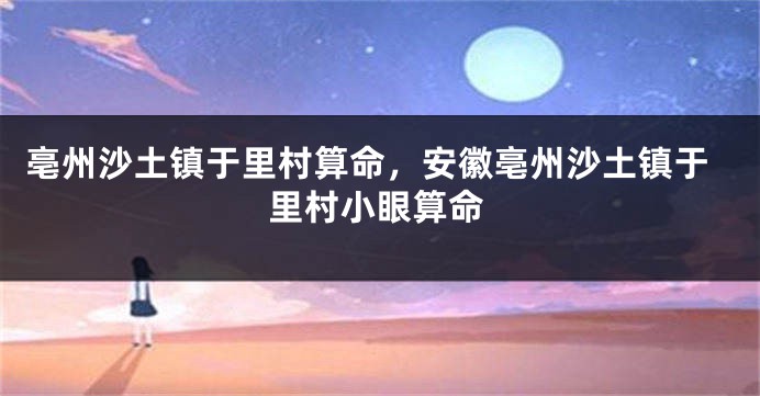 亳州沙土镇于里村算命，安徽亳州沙土镇于里村小眼算命
