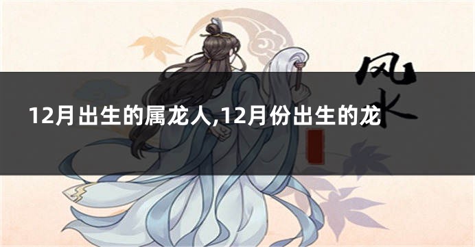 12月出生的属龙人,12月份出生的龙