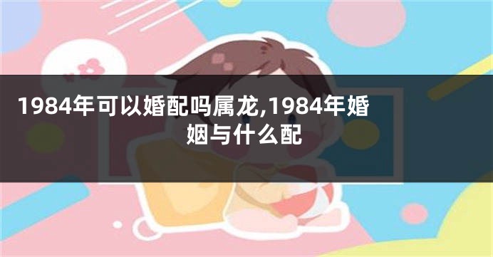1984年可以婚配吗属龙,1984年婚姻与什么配