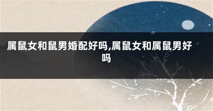 属鼠女和鼠男婚配好吗,属鼠女和属鼠男好吗