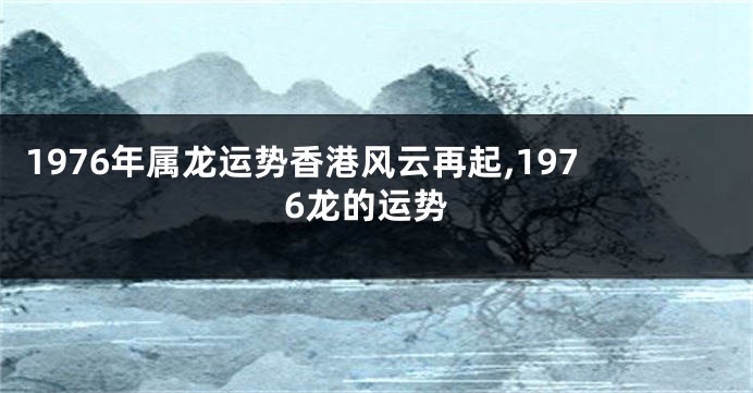 1976年属龙运势香港风云再起,1976龙的运势