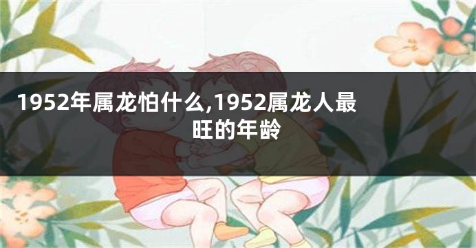 1952年属龙怕什么,1952属龙人最旺的年龄