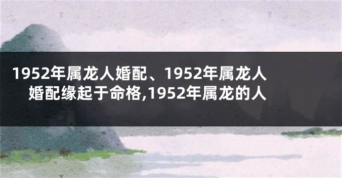 1952年属龙人婚配、1952年属龙人婚配缘起于命格,1952年属龙的人