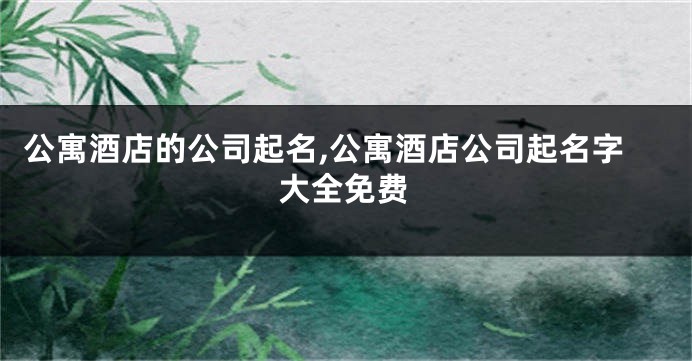 公寓酒店的公司起名,公寓酒店公司起名字大全免费