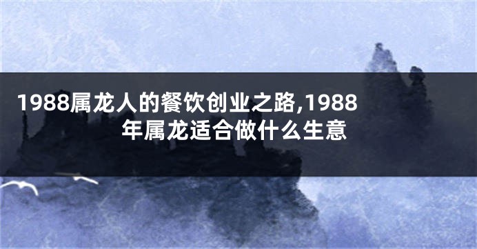 1988属龙人的餐饮创业之路,1988年属龙适合做什么生意