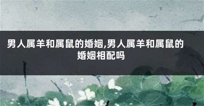 男人属羊和属鼠的婚姻,男人属羊和属鼠的婚姻相配吗