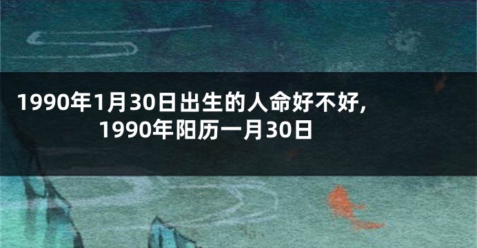 1990年1月30日出生的人命好不好,1990年阳历一月30日