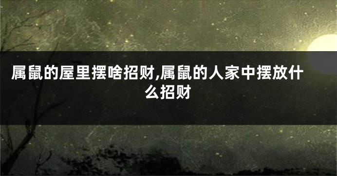 属鼠的屋里摆啥招财,属鼠的人家中摆放什么招财