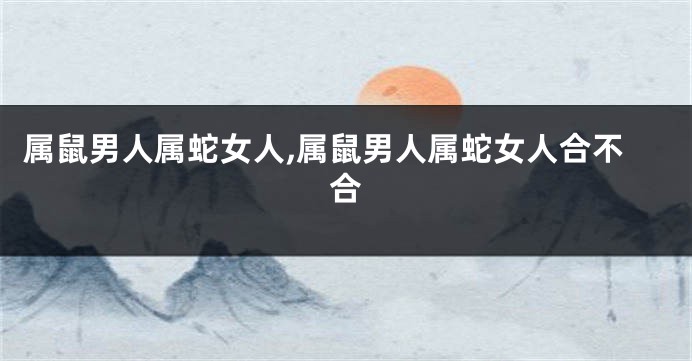 属鼠男人属蛇女人,属鼠男人属蛇女人合不合