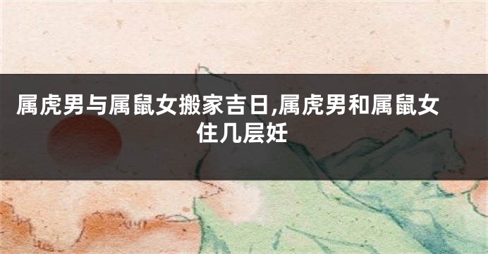 属虎男与属鼠女搬家吉日,属虎男和属鼠女住几层妊