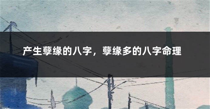产生孽缘的八字,孽缘多的八字命理