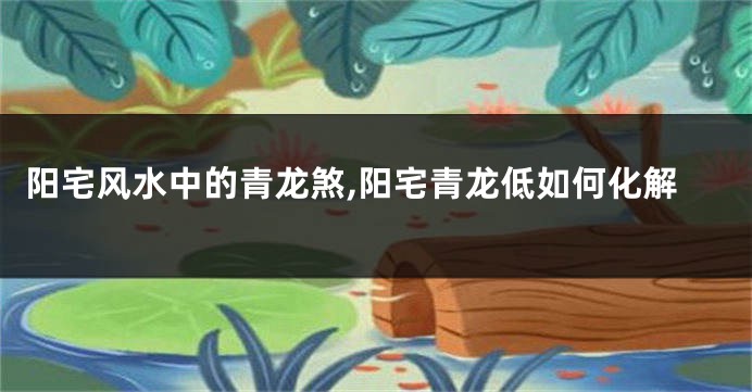 阳宅风水中的青龙煞,阳宅青龙低如何化解