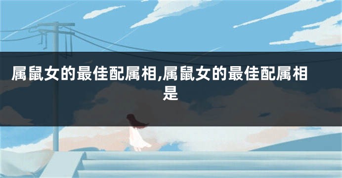 属鼠女的最佳配属相,属鼠女的最佳配属相是